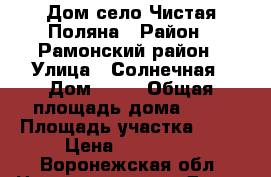 Дом село Чистая Поляна › Район ­ Рамонский район › Улица ­ Солнечная › Дом ­ 43 › Общая площадь дома ­ 67 › Площадь участка ­ 50 › Цена ­ 900 000 - Воронежская обл. Недвижимость » Дома, коттеджи, дачи продажа   